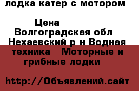 лодка-катер с мотором › Цена ­ 75 000 - Волгоградская обл., Нехаевский р-н Водная техника » Моторные и грибные лодки   